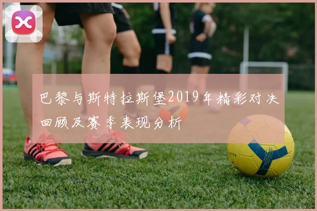 巴黎与斯特拉斯堡2019年精彩对决回顾及赛季表现分析