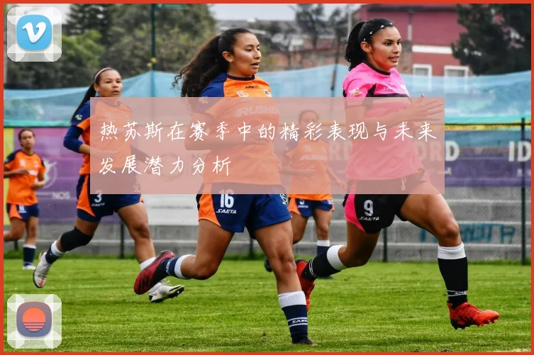 热苏斯在赛季中的精彩表现与未来发展潜力分析
