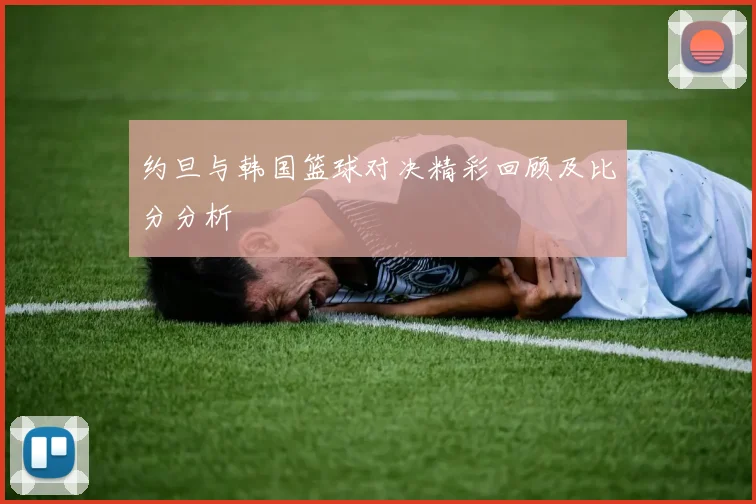 约旦与韩国篮球对决精彩回顾及比分分析