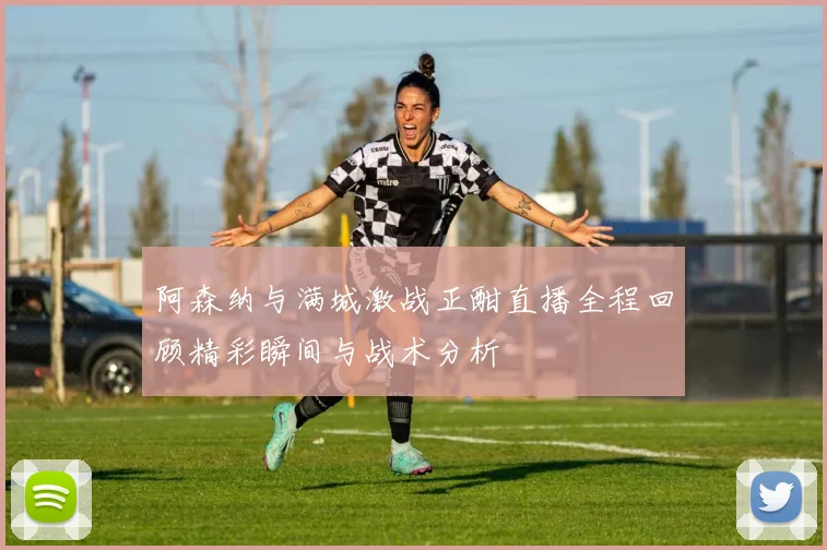 阿森纳与满城激战正酣直播全程回顾精彩瞬间与战术分析