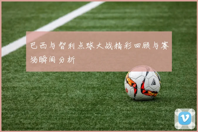 巴西与智利点球大战精彩回顾与赛场瞬间分析