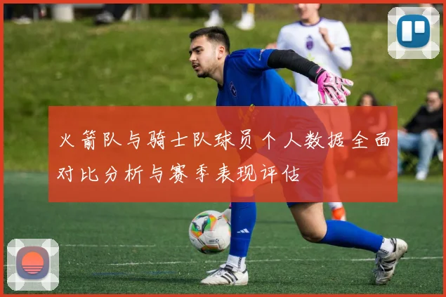 火箭队与骑士队球员个人数据全面对比分析与赛季表现评估