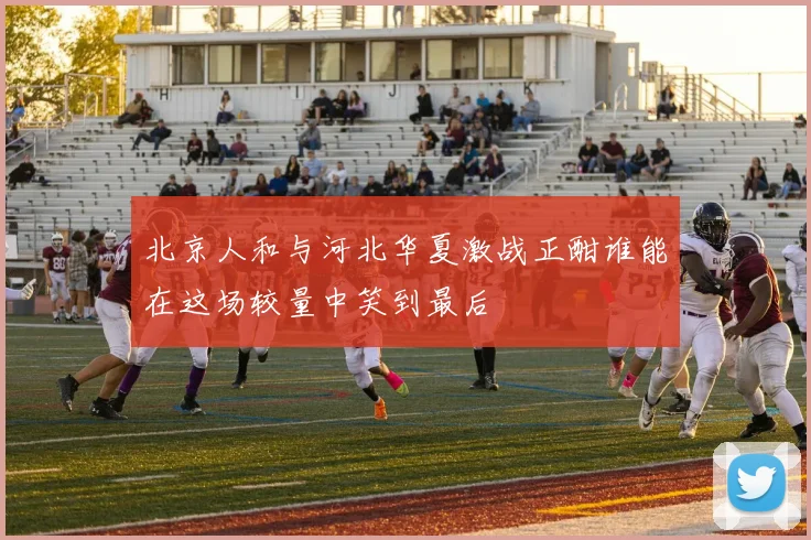 北京人和与河北华夏激战正酣谁能在这场较量中笑到最后