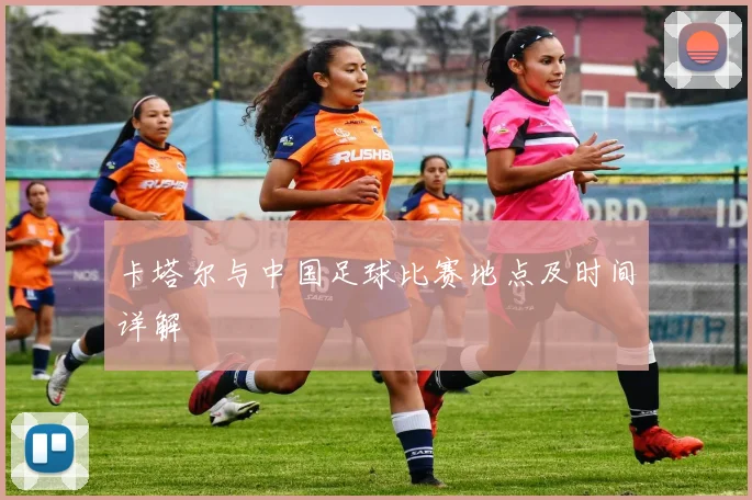 卡塔尔与中国足球比赛地点及时间详解