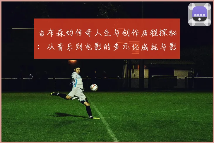 吉布森的传奇人生与创作历程探秘：从音乐到电影的多元化成就与影响