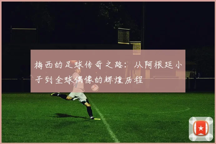 梅西的足球传奇之路：从阿根廷小子到全球偶像的辉煌历程