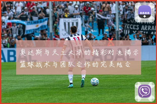 奥达斯与天主大学的精彩对决揭示篮球战术与团队合作的完美结合