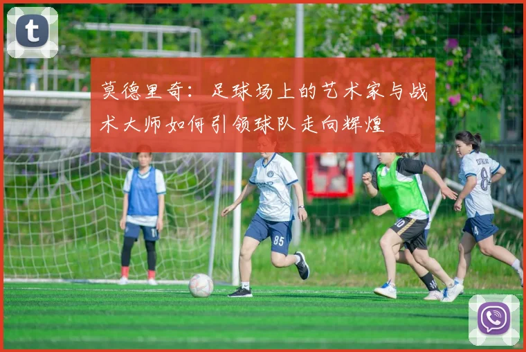 莫德里奇：足球场上的艺术家与战术大师如何引领球队走向辉煌