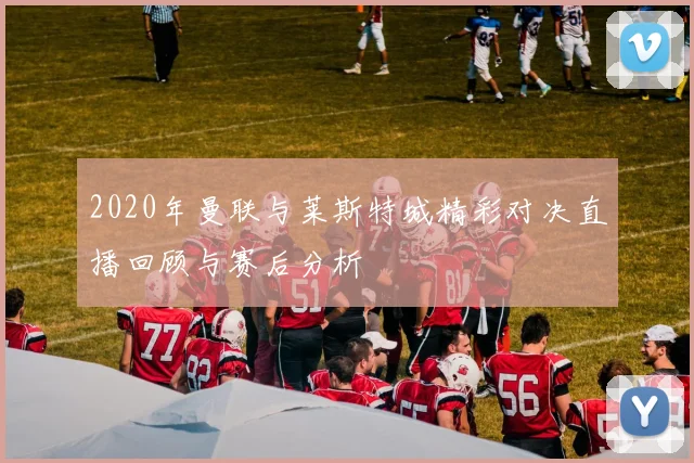 2020年曼联与莱斯特城精彩对决直播回顾与赛后分析