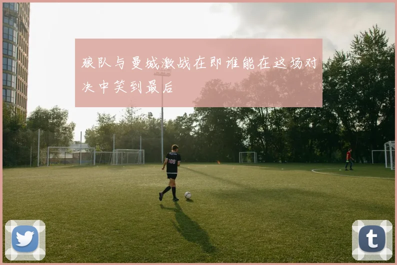 狼队与曼城激战在即谁能在这场对决中笑到最后