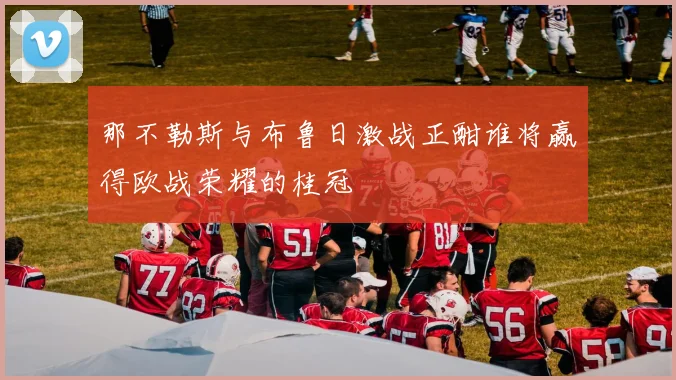 那不勒斯与布鲁日激战正酣谁将赢得欧战荣耀的桂冠