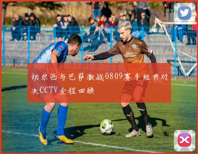 切尔西与巴萨激战0809赛季经典对决CCTV全程回顾