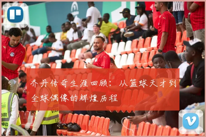 乔丹传奇生涯回顾：从篮球天才到全球偶像的辉煌历程