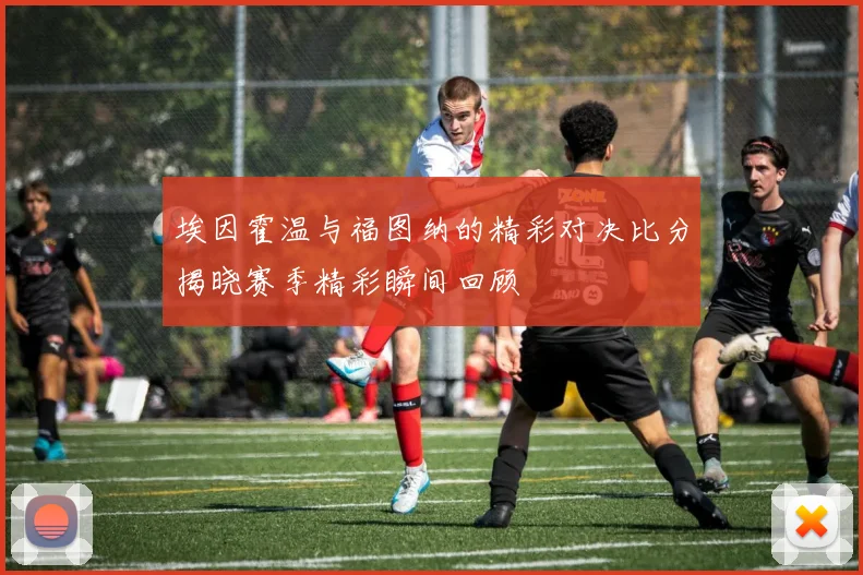 埃因霍温与福图纳的精彩对决比分揭晓赛季精彩瞬间回顾